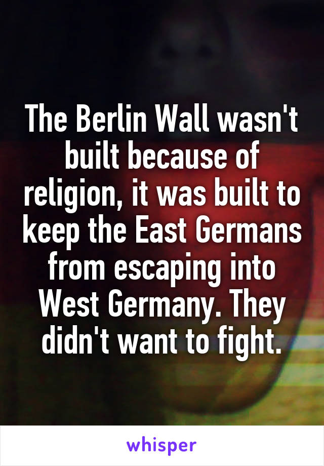 The Berlin Wall wasn't built because of religion, it was built to keep the East Germans from escaping into West Germany. They didn't want to fight.