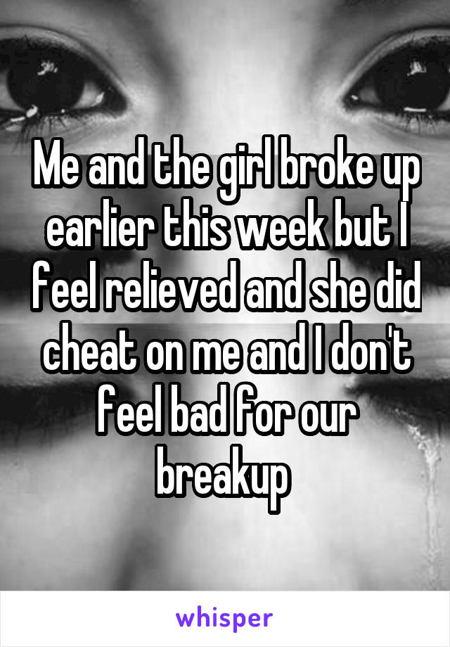 Me and the girl broke up earlier this week but I feel relieved and she did cheat on me and I don't feel bad for our breakup 