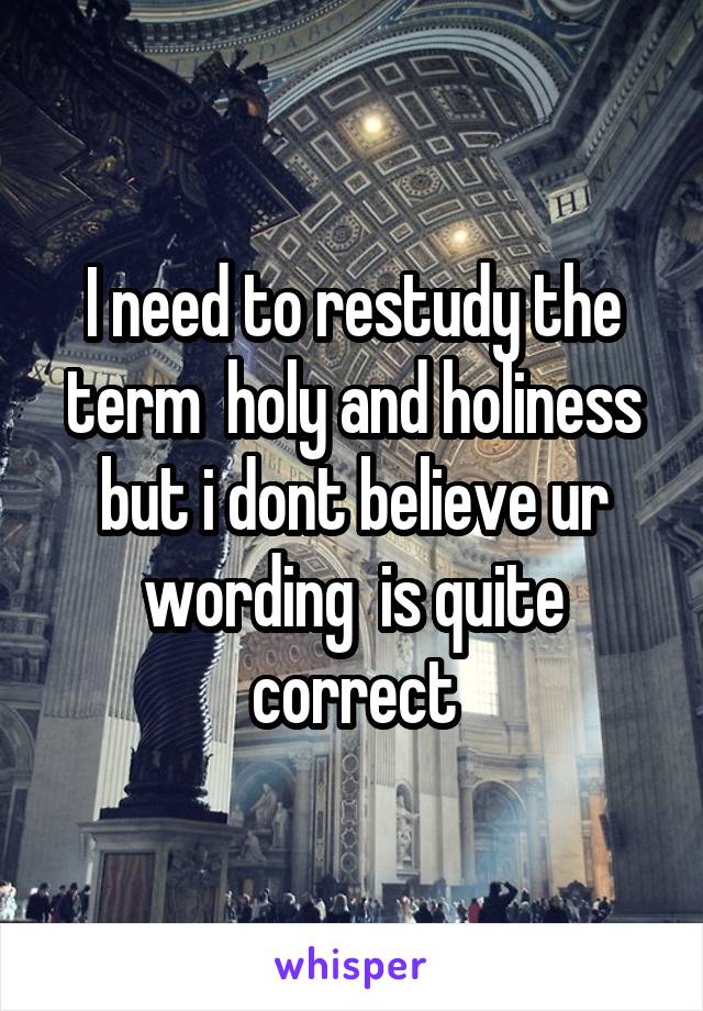 I need to restudy the term  holy and holiness but i dont believe ur wording  is quite correct