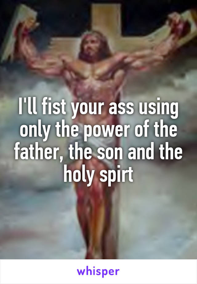 I'll fist your ass using only the power of the father, the son and the holy spirt