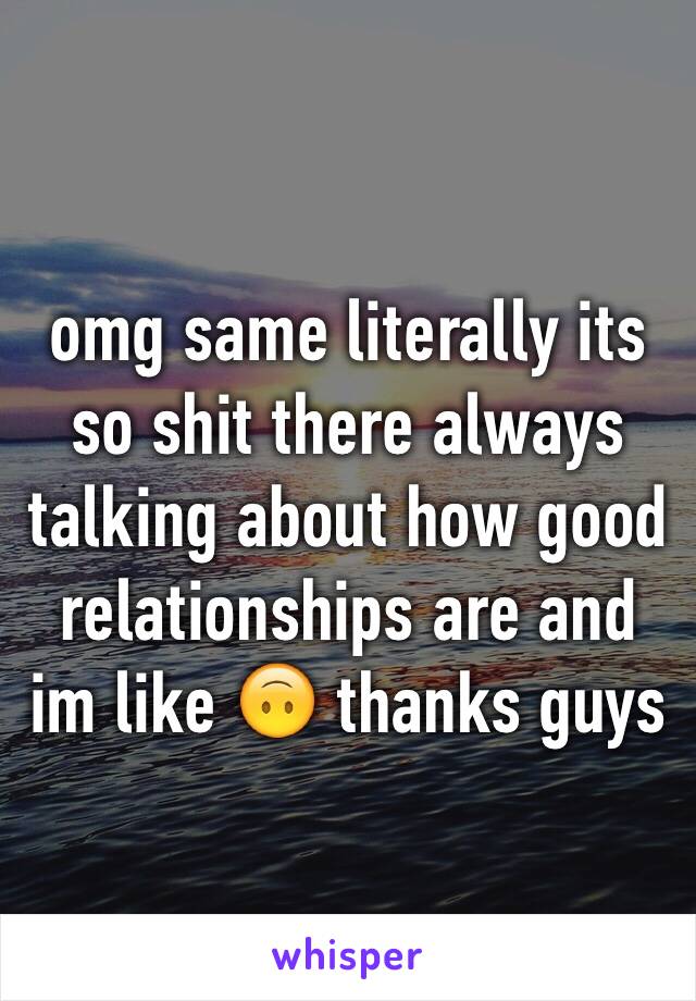 omg same literally its so shit there always talking about how good relationships are and im like 🙃 thanks guys