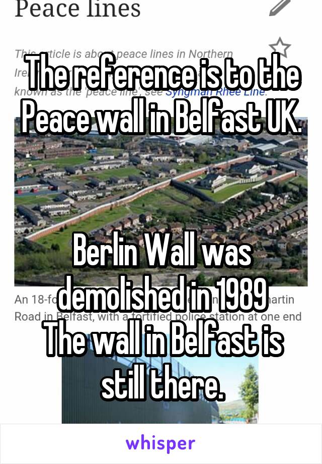 The reference is to the Peace wall in Belfast UK.


Berlin Wall was demolished in 1989
The wall in Belfast is still there.