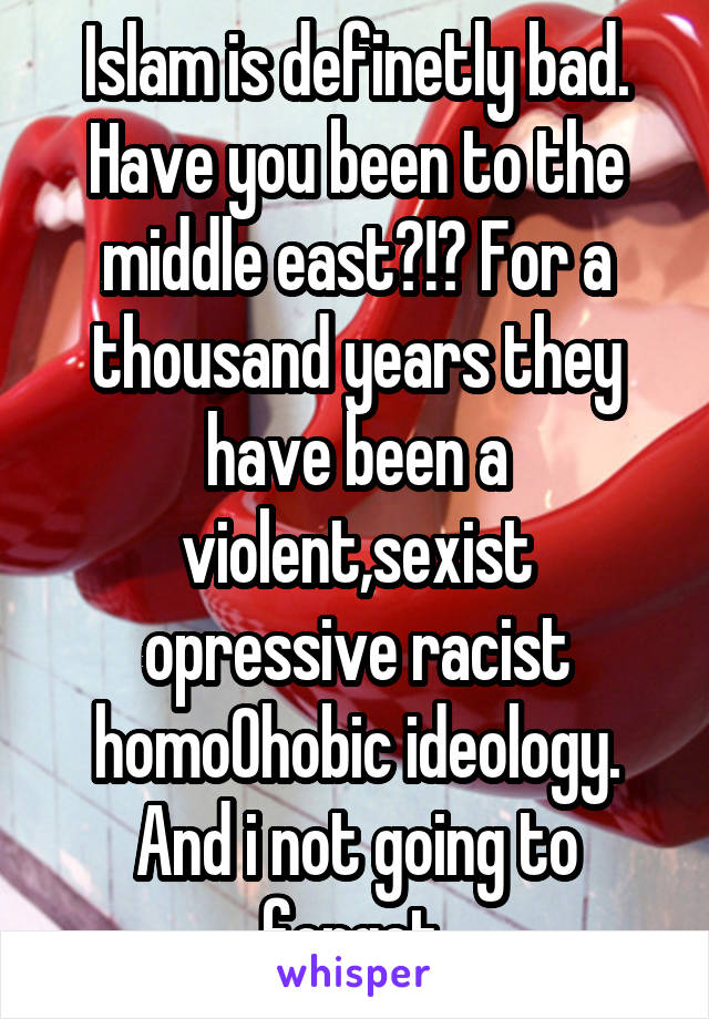 Islam is definetly bad. Have you been to the middle east?!? For a thousand years they have been a violent,sexist opressive racist homo0hobic ideology. And i not going to forget 