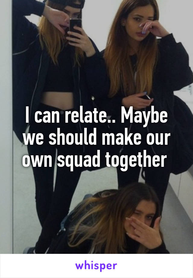 I can relate.. Maybe we should make our own squad together 