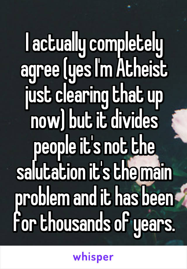 I actually completely agree (yes I'm Atheist just clearing that up now) but it divides people it's not the salutation it's the main problem and it has been for thousands of years.