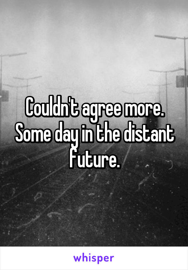 Couldn't agree more. Some day in the distant future.