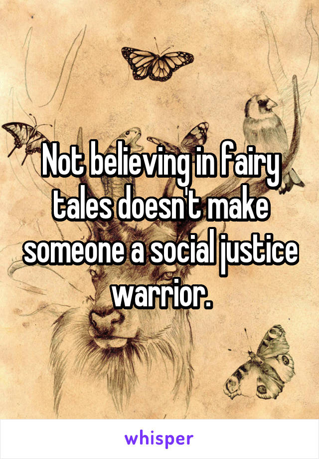 Not believing in fairy tales doesn't make someone a social justice warrior.