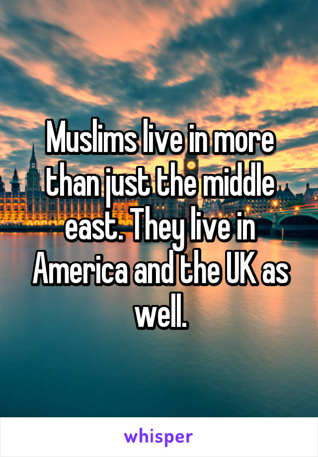 Muslims live in more than just the middle east. They live in America and the UK as well.