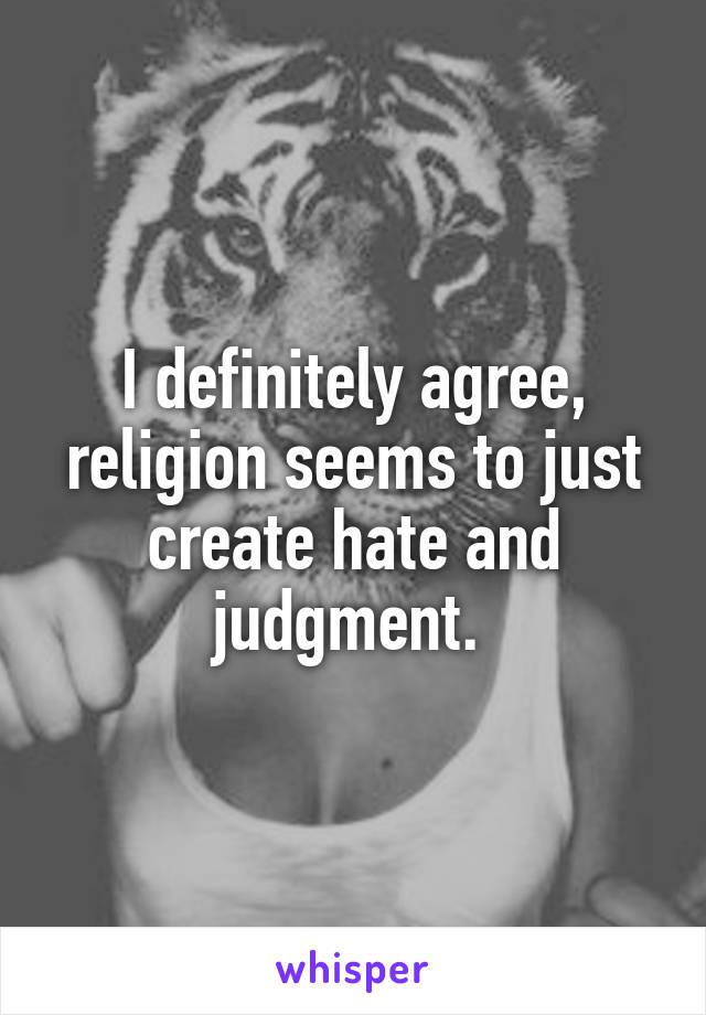 I definitely agree, religion seems to just create hate and judgment. 