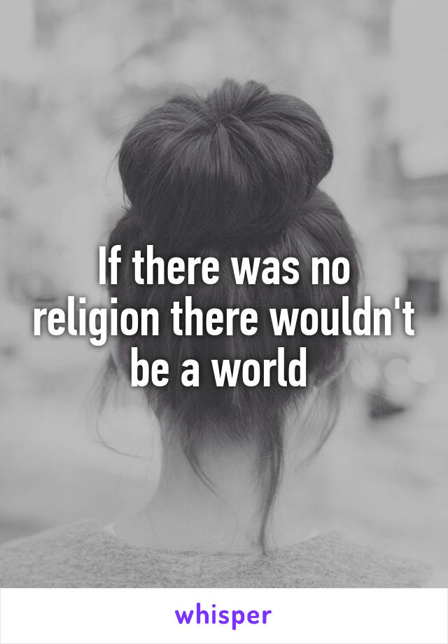 If there was no religion there wouldn't be a world 