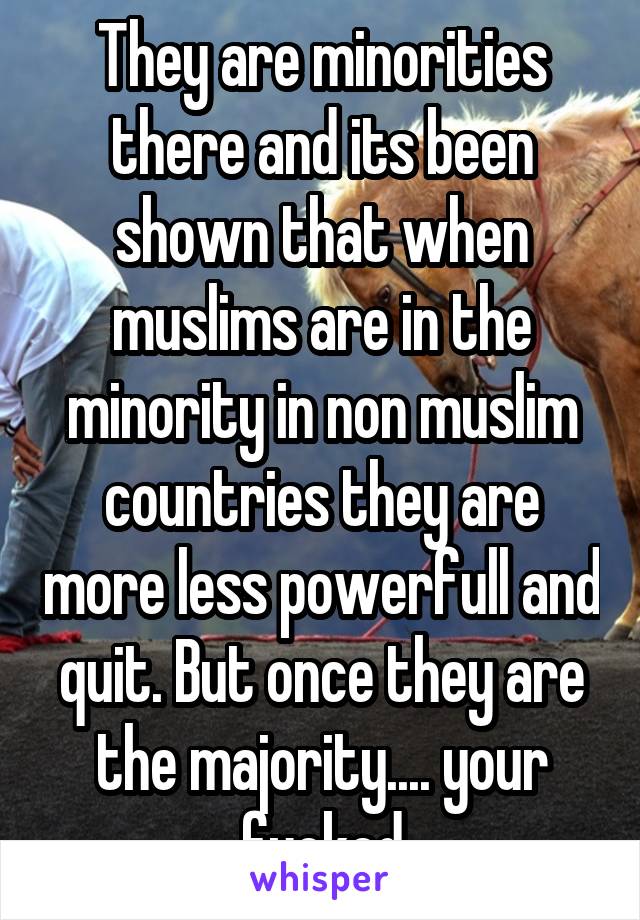 They are minorities there and its been shown that when muslims are in the minority in non muslim countries they are more less powerfull and quit. But once they are the majority.... your fucked