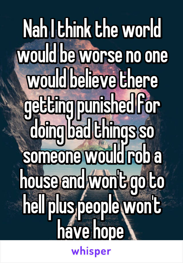 Nah I think the world would be worse no one would believe there getting punished for doing bad things so someone would rob a house and won't go to hell plus people won't have hope 