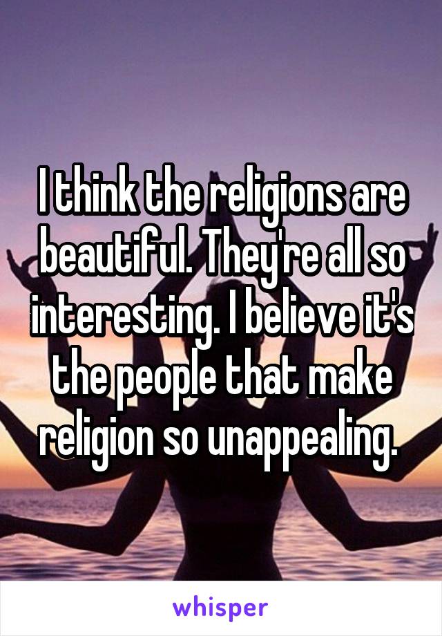 I think the religions are beautiful. They're all so interesting. I believe it's the people that make religion so unappealing. 