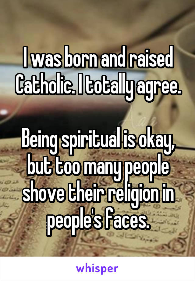 I was born and raised Catholic. I totally agree.

Being spiritual is okay, but too many people shove their religion in people's faces.