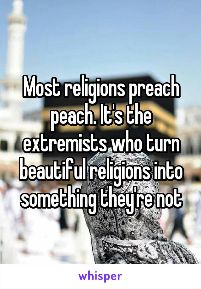 Most religions preach peach. It's the extremists who turn beautiful religions into something they're not