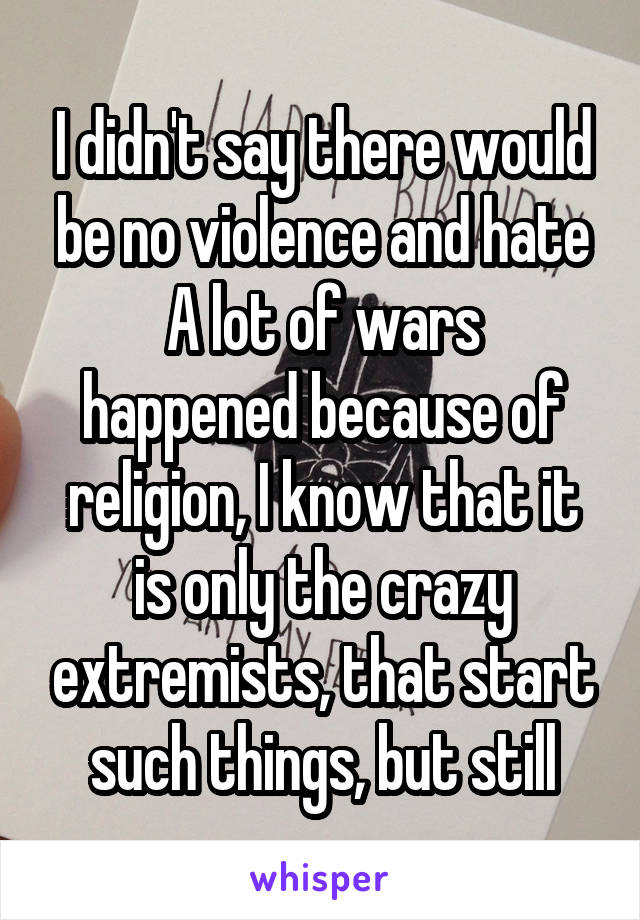 I didn't say there would be no violence and hate
A lot of wars happened because of religion, I know that it is only the crazy extremists, that start such things, but still