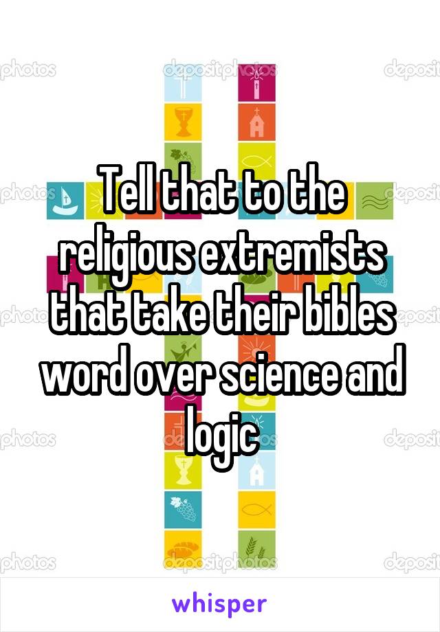 Tell that to the religious extremists that take their bibles word over science and logic