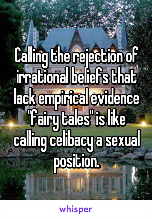 Calling the rejection of irrational beliefs that lack empirical evidence "fairy tales" is like calling celibacy a sexual position.