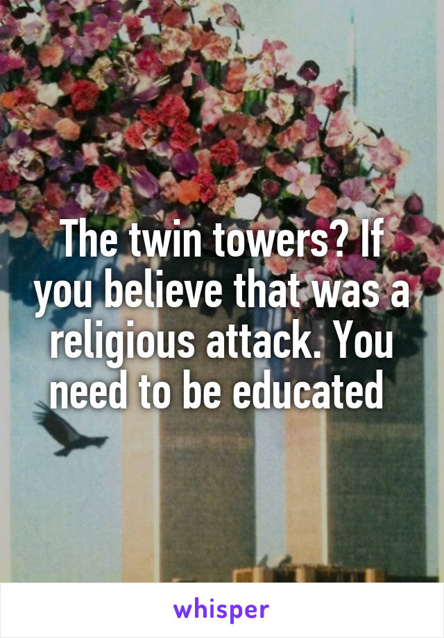 The twin towers? If you believe that was a religious attack. You need to be educated 