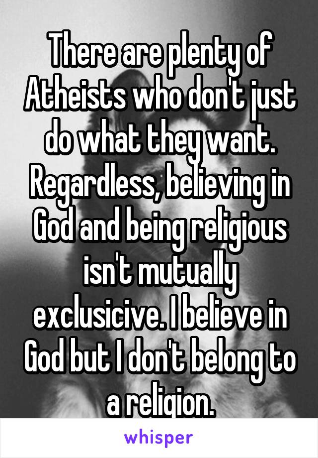 There are plenty of Atheists who don't just do what they want.
Regardless, believing in God and being religious isn't mutually exclusicive. I believe in God but I don't belong to a religion.