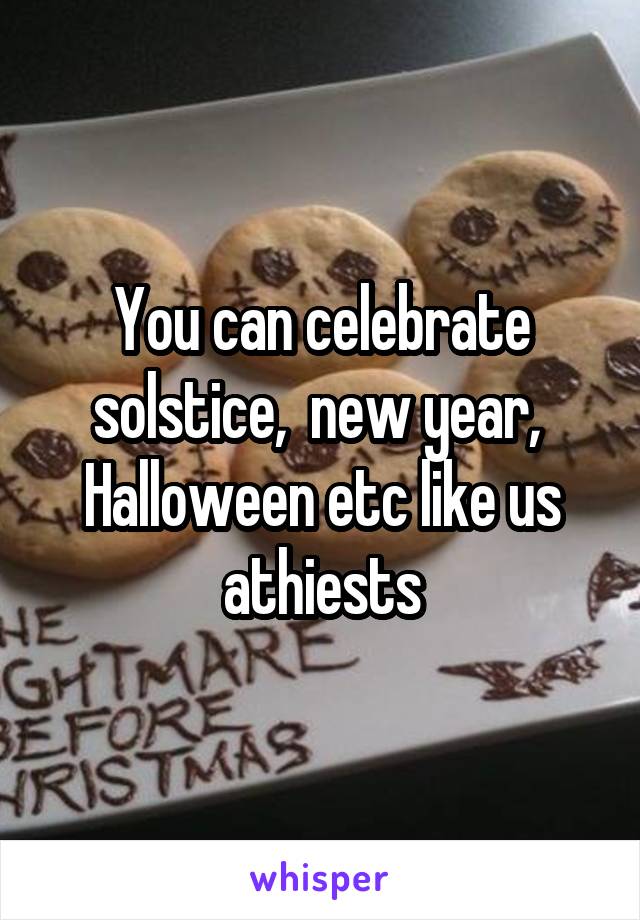 You can celebrate solstice,  new year,  Halloween etc like us athiests