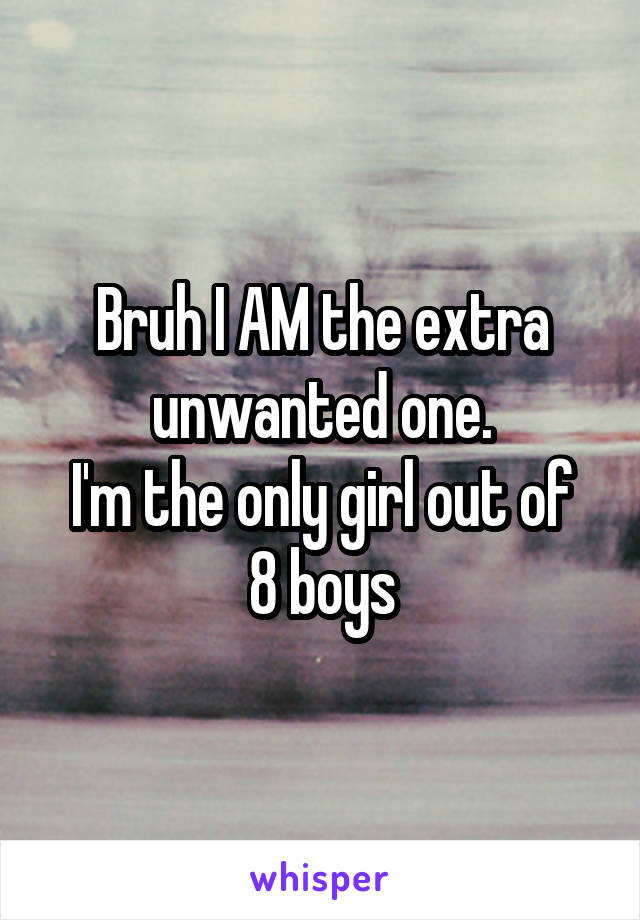 Bruh I AM the extra unwanted one.
I'm the only girl out of 8 boys