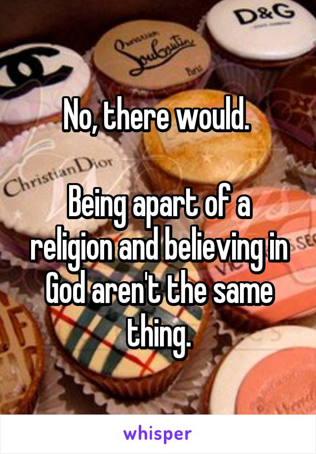 No, there would. 

Being apart of a religion and believing in God aren't the same thing.