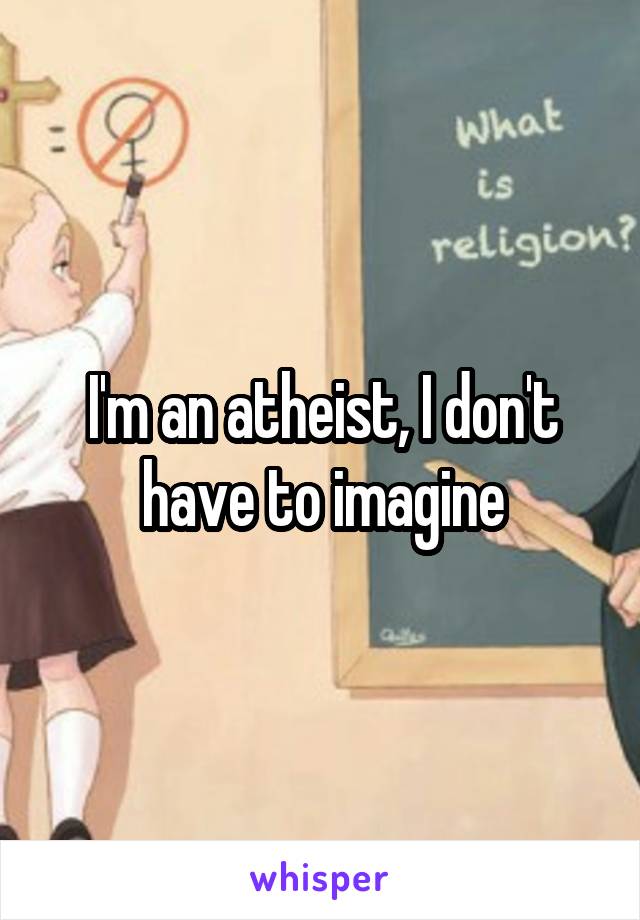 I'm an atheist, I don't have to imagine