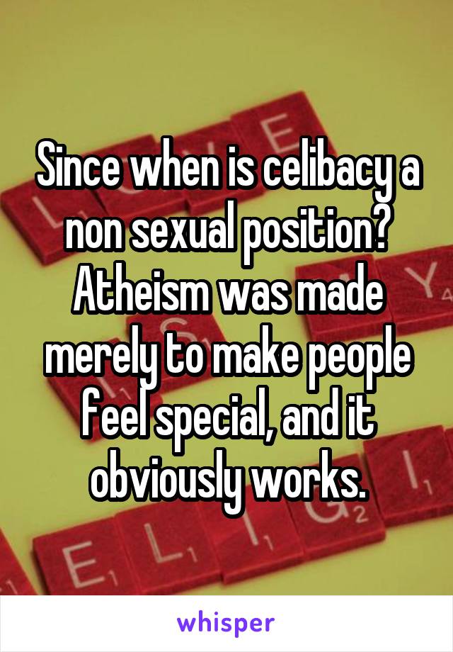 Since when is celibacy a non sexual position? Atheism was made merely to make people feel special, and it obviously works.