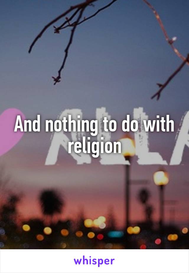 And nothing to do with religion