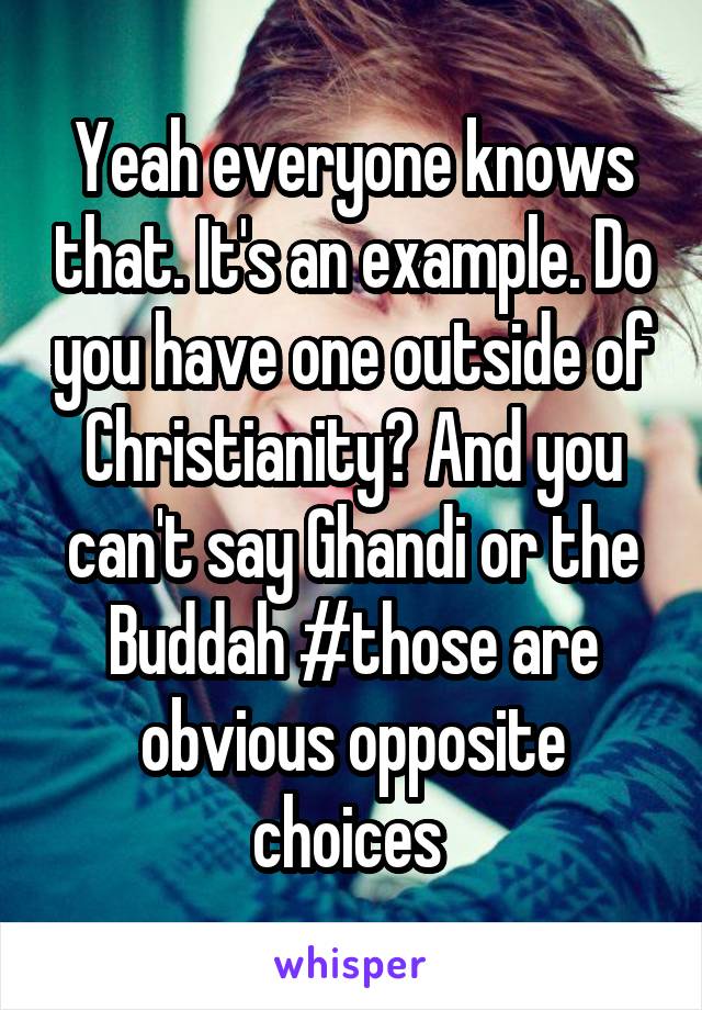 Yeah everyone knows that. It's an example. Do you have one outside of Christianity? And you can't say Ghandi or the Buddah #those are obvious opposite choices 