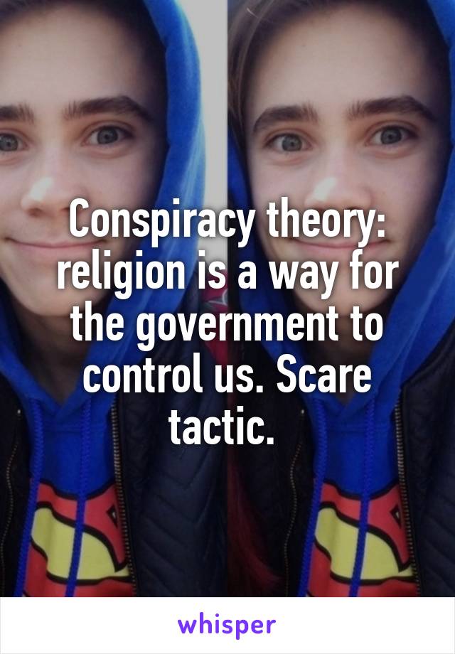 Conspiracy theory: religion is a way for the government to control us. Scare tactic. 