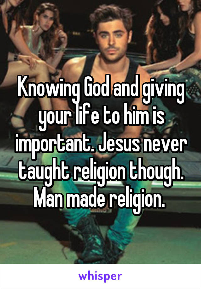 Knowing God and giving your life to him is important. Jesus never taught religion though. Man made religion. 