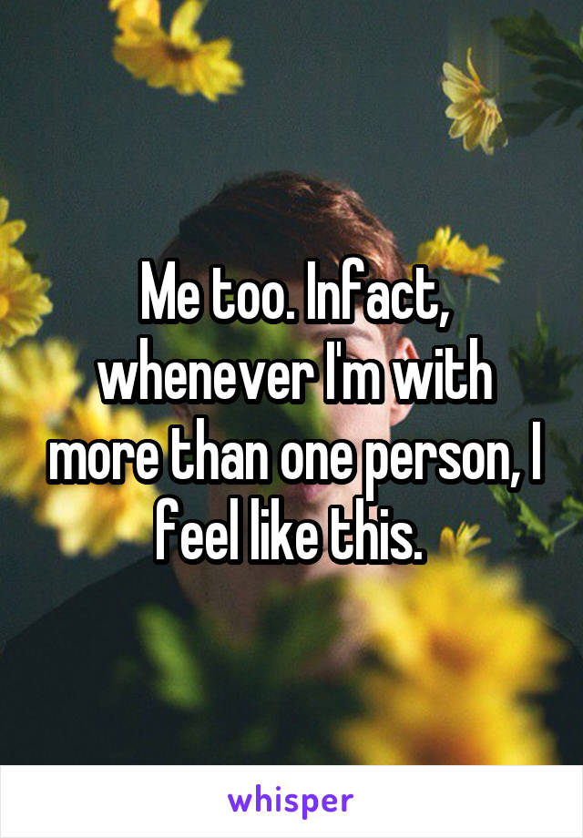 Me too. Infact, whenever I'm with more than one person, I feel like this. 