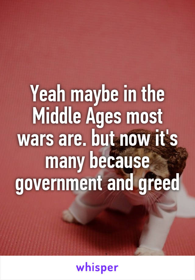 Yeah maybe in the Middle Ages most wars are. but now it's many because government and greed