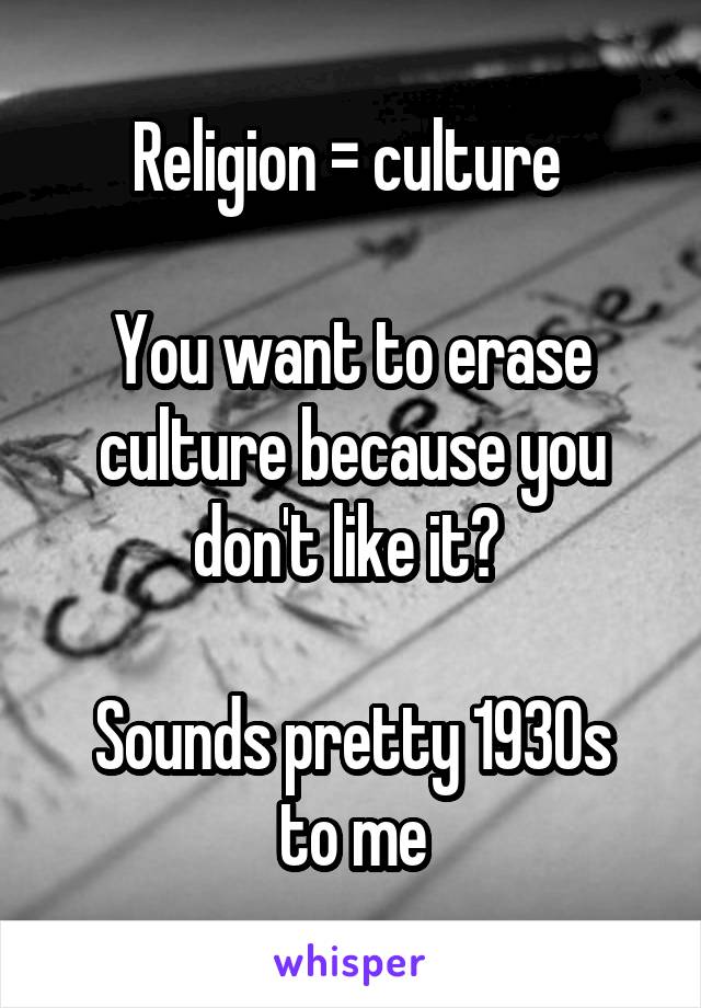 Religion = culture 

You want to erase culture because you don't like it? 

Sounds pretty 1930s to me