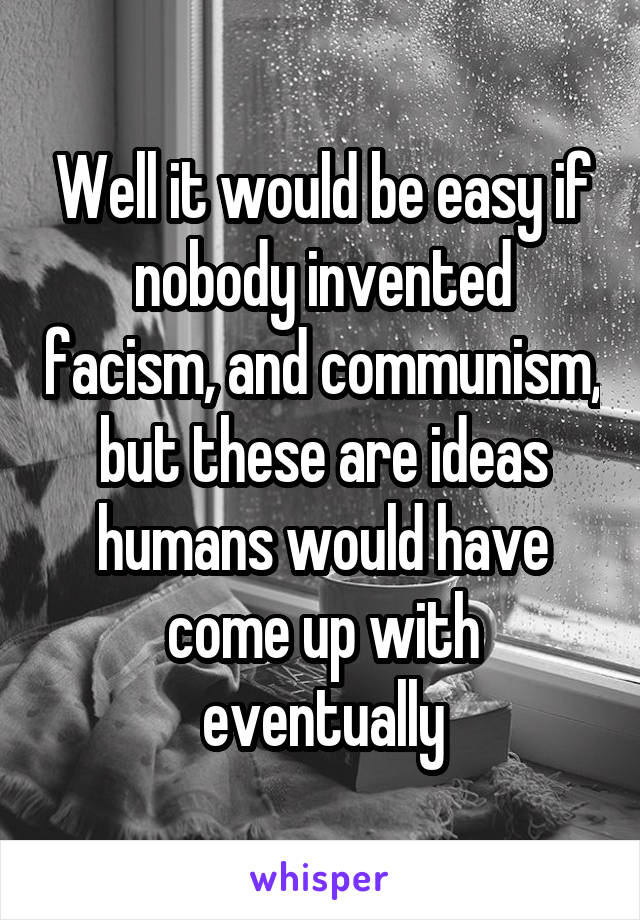 Well it would be easy if nobody invented facism, and communism, but these are ideas humans would have come up with eventually