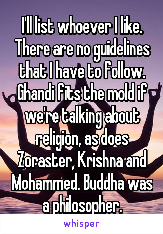 I'll list whoever I like. There are no guidelines that I have to follow. Ghandi fits the mold if we're talking about religion, as does Zoraster, Krishna and Mohammed. Buddha was a philosopher.