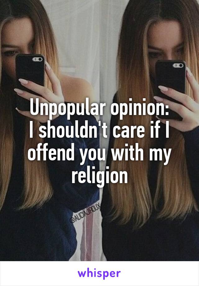 Unpopular opinion:
I shouldn't care if I offend you with my religion