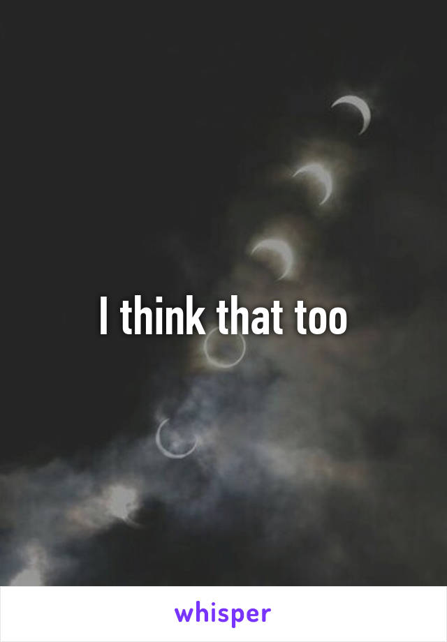 I think that too