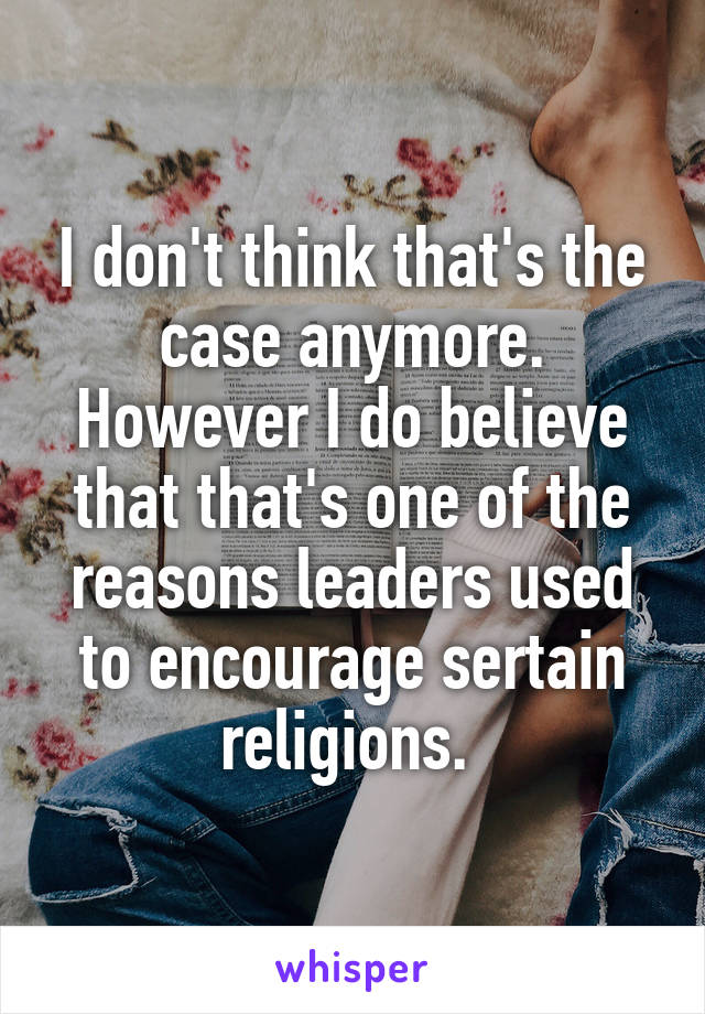 I don't think that's the case anymore. However I do believe that that's one of the reasons leaders used to encourage sertain religions. 