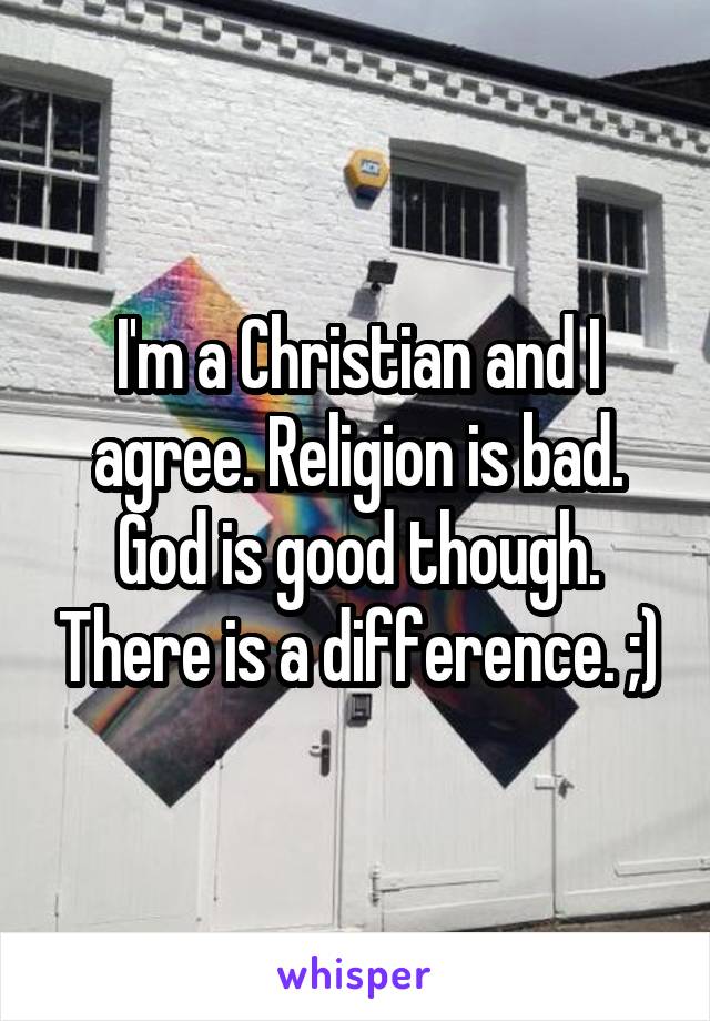 I'm a Christian and I agree. Religion is bad. God is good though. There is a difference. ;)