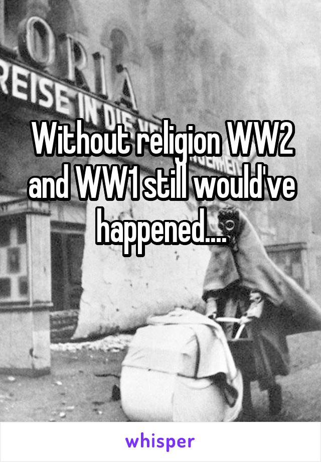 Without religion WW2 and WW1 still would've happened....

