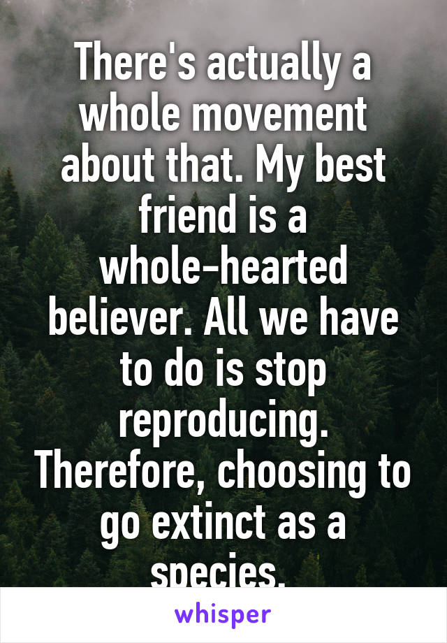 There's actually a whole movement about that. My best friend is a whole-hearted believer. All we have to do is stop reproducing. Therefore, choosing to go extinct as a species. 