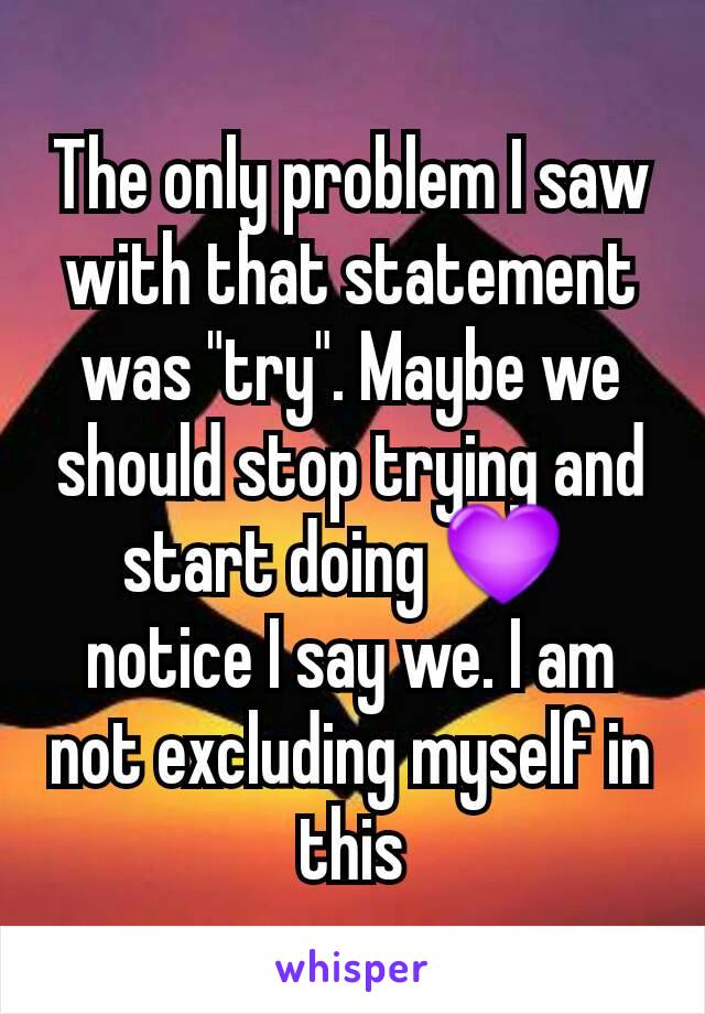 The only problem I saw with that statement was "try". Maybe we should stop trying and start doing 💜 
notice I say we. I am not excluding myself in this