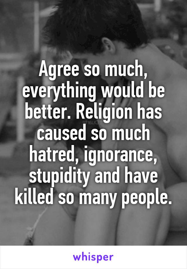 Agree so much, everything would be better. Religion has caused so much hatred, ignorance, stupidity and have killed so many people.