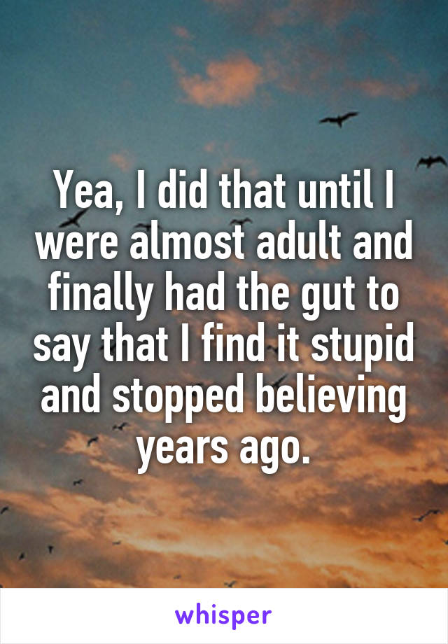 Yea, I did that until I were almost adult and finally had the gut to say that I find it stupid and stopped believing years ago.