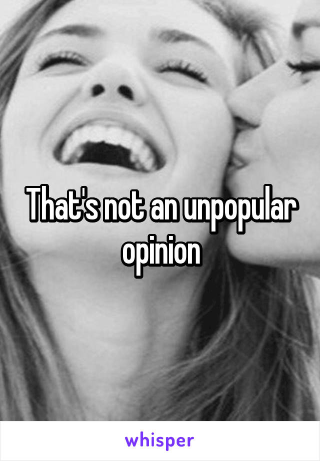 That's not an unpopular opinion