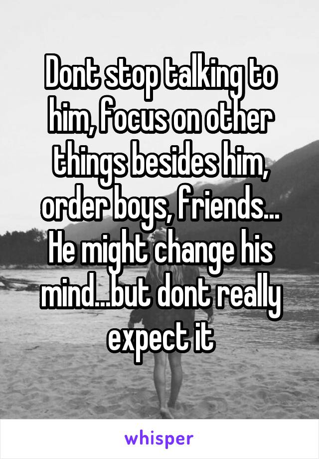 Dont stop talking to him, focus on other things besides him, order boys, friends...
He might change his mind...but dont really expect it
