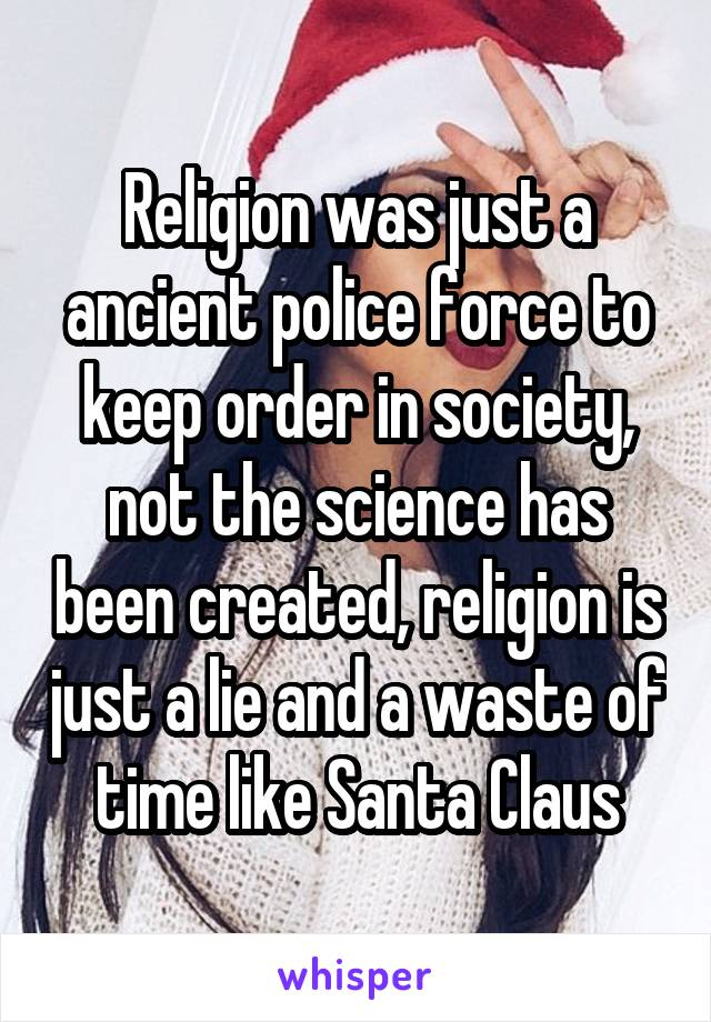 Religion was just a ancient police force to keep order in society, not the science has been created, religion is just a lie and a waste of time like Santa Claus